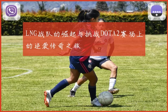 LNG战队的崛起与挑战DOTA2赛场上的逆袭传奇之旅