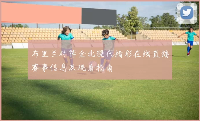 布里兰对阵全北现代精彩在线直播赛事信息及观看指南