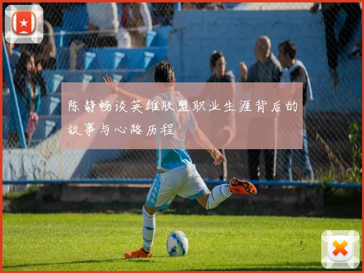 陈静畅谈英雄联盟职业生涯背后的故事与心路历程