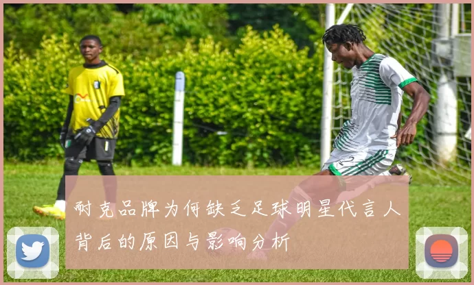 耐克品牌为何缺乏足球明星代言人背后的原因与影响分析