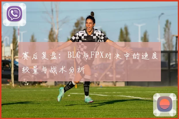 赛后复盘：BLG与FPX对决中的速度较量与战术分析
