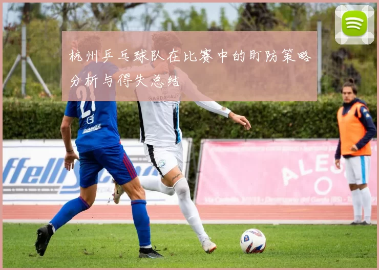 杭州乒乓球队在比赛中的盯防策略分析与得失总结