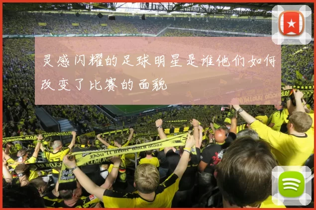 灵感闪耀的足球明星是谁他们如何改变了比赛的面貌
