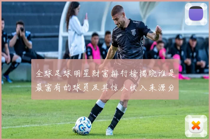 全球足球明星财富排行榜揭晓谁是最富有的球员及其惊人收入来源分析