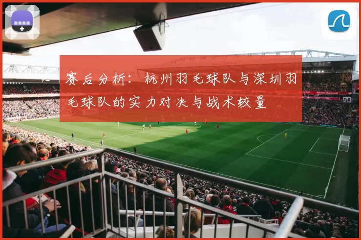 赛后分析：杭州羽毛球队与深圳羽毛球队的实力对决与战术较量