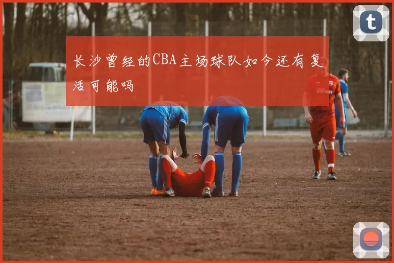 长沙曾经的CBA主场球队如今还有复活可能吗