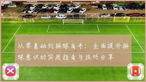 从零基础到排球高手：全面提升排球意识的实用指南与技巧分享