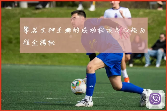 攀岩女神王娜的成功秘诀与心路历程全揭秘