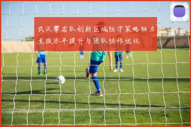 武汉攀岩队创新区域防守策略助力竞技水平提升与团队协作优化