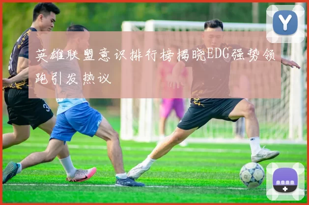 英雄联盟意识排行榜揭晓EDG强势领跑引发热议