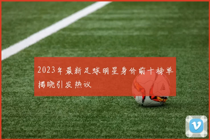 2023年最新足球明星身价前十榜单揭晓引发热议