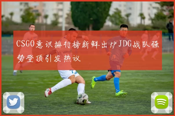 CSGO意识排行榜新鲜出炉JDG战队强势登顶引发热议