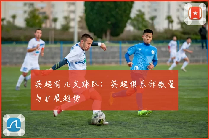 英超有几支球队：英超俱乐部数量与扩展趋势