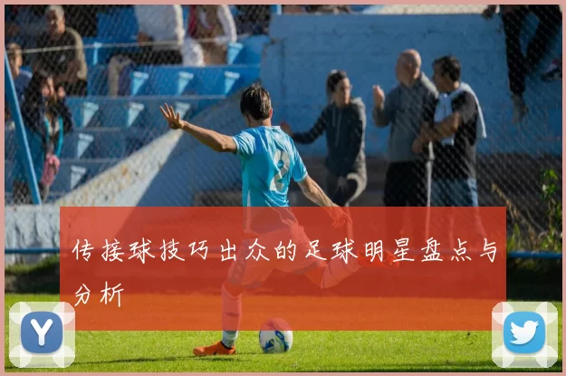 传接球技巧出众的足球明星盘点与分析