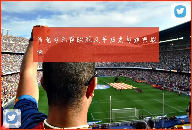 马竞与巴萨欧冠交手历史与经典战例
