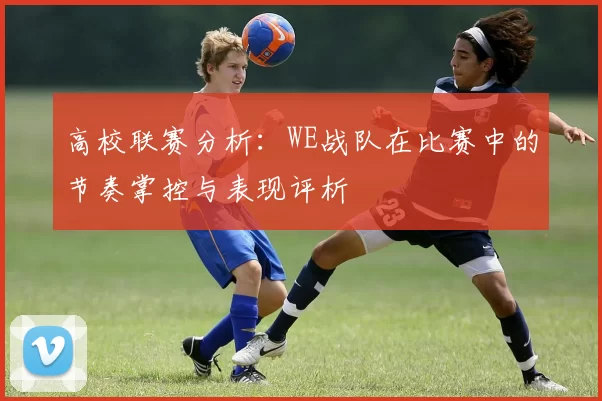 高校联赛分析：WE战队在比赛中的节奏掌控与表现评析
