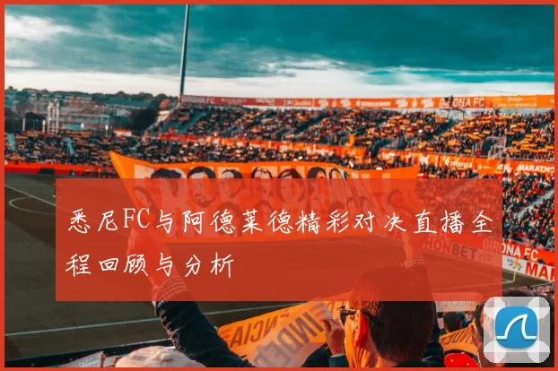 悉尼FC与阿德莱德精彩对决直播全程回顾与分析